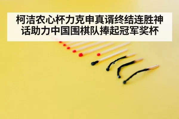 柯洁农心杯力克申真谞终结连胜神话助力中国围棋队捧起冠军奖杯