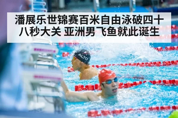潘展乐世锦赛百米自由泳破四十八秒大关 亚洲男飞鱼就此诞生