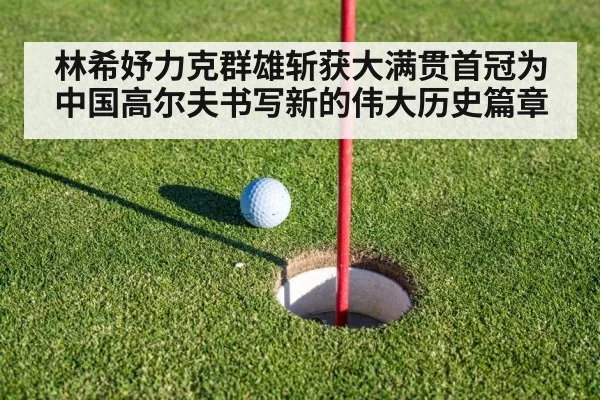 林希妤力克群雄斩获大满贯首冠为中国高尔夫书写新的伟大历史篇章