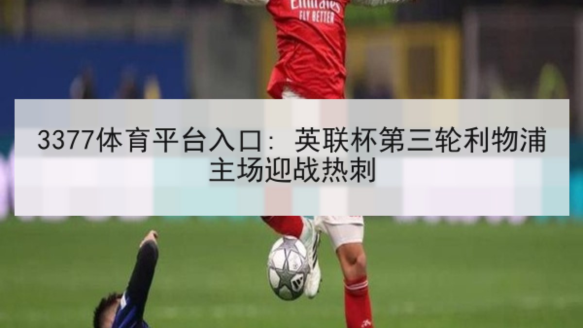 3377体育平台入口: 英联杯第三轮利物浦主场迎战热刺 3377体育平台入口: 英联杯第三轮利物浦主场迎战热刺