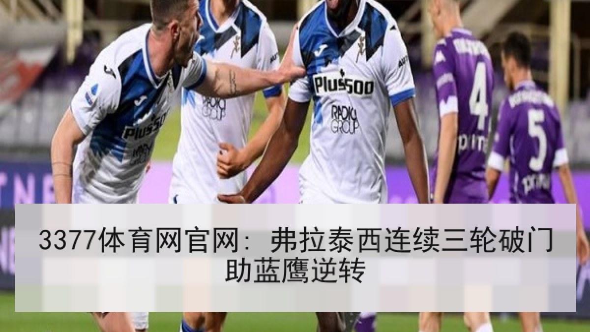 3377体育网官网: 弗拉泰西连续三轮破门助蓝鹰逆转 3377体育网官网: 弗拉泰西连续三轮破门助蓝鹰逆转