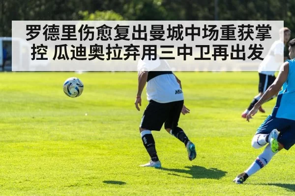 罗德里伤愈复出曼城中场重获掌控 瓜迪奥拉弃用三中卫再出发