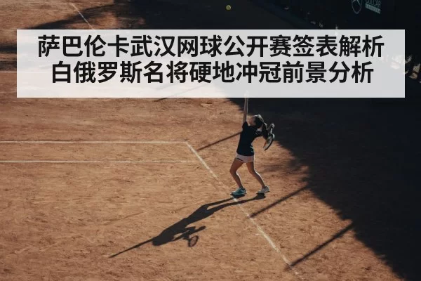 萨巴伦卡武汉网球公开赛签表解析 白俄罗斯名将硬地冲冠前景分析